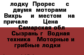 лодку  Прорес  2  с  двумя  моторами  Вихрь30  и  местом   на  причале     › Цена ­ 200 000 - Самарская обл., Сызрань г. Водная техника » Моторные и грибные лодки   